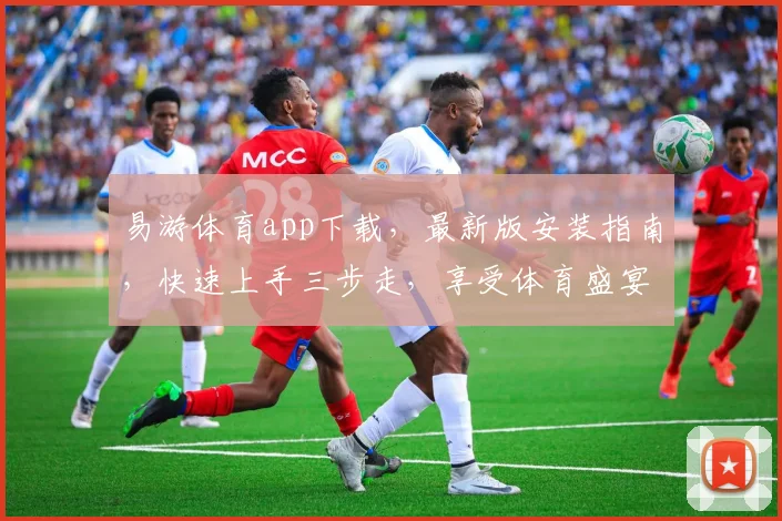 易游体育app下载，最新版安装指南，快速上手三步走，享受体育盛宴