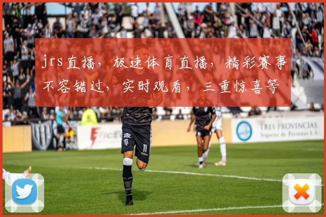 jrs直播，极速体育直播，精彩赛事不容错过，实时观看，三重惊喜等你来