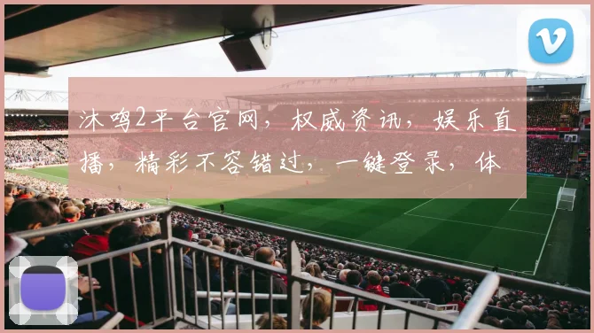 沐鸣2平台官网，权威资讯，娱乐直播，精彩不容错过，一键登录，体验非凡逗乐