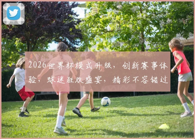 2026世界杯模式升级，创新赛事体验，球迷狂欢盛宴，精彩不容错过，一触即发