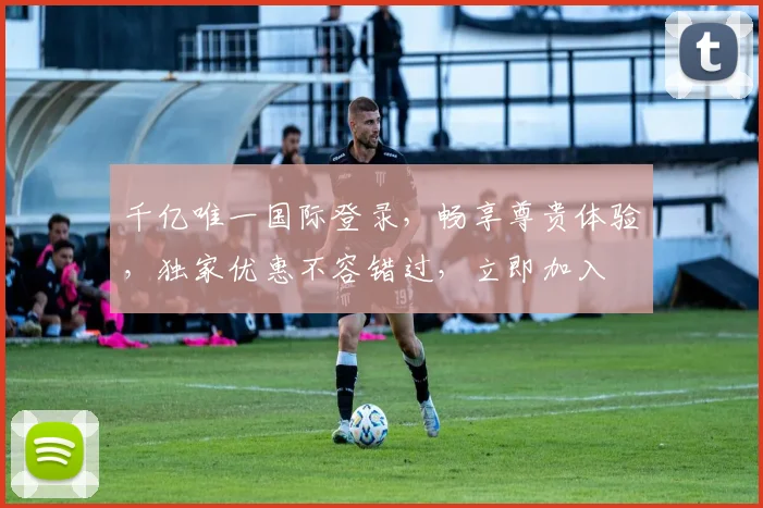 千亿唯一国际登录，畅享尊贵体验，独家优惠不容错过，立即加入
