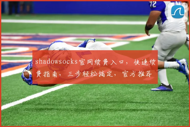 shadowsocks官网续费入口，快速续费指南，三步轻松搞定，官方推荐方法，不容错过