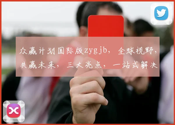 众赢计划国际版zygjb，全球视野，共赢未来，三大亮点，一站式解决方案