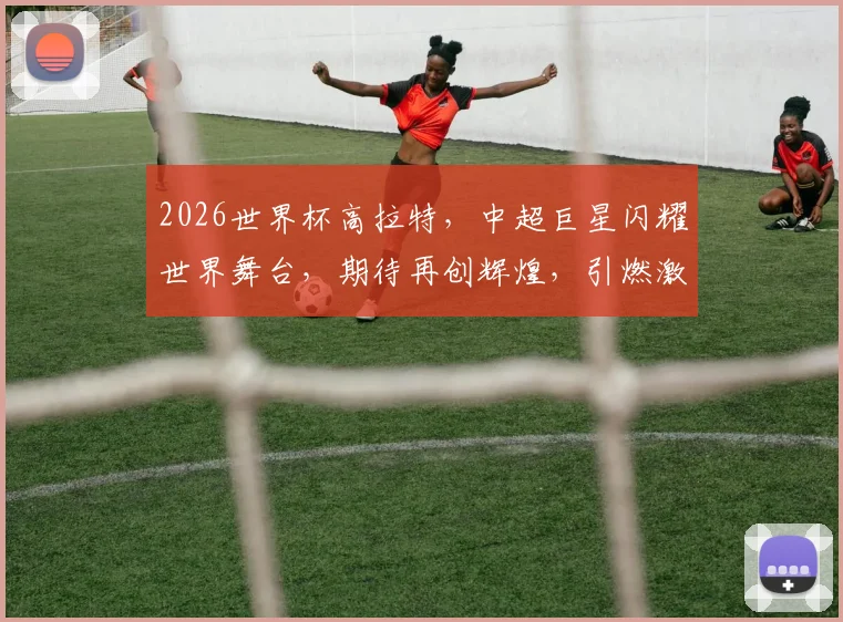 2026世界杯高拉特，中超巨星闪耀世界舞台，期待再创辉煌，引燃激情