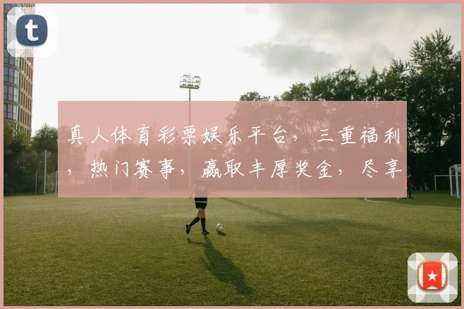 真人体育彩票娱乐平台，三重福利，热门赛事，赢取丰厚奖金，尽享激情，快来加入