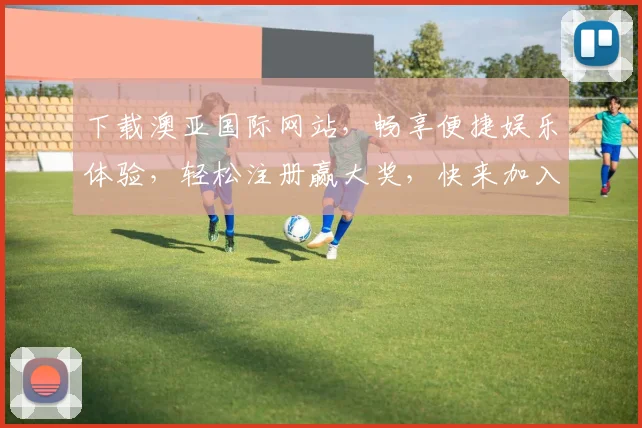 下载澳亚国际网站，畅享便捷娱乐体验，轻松注册赢大奖，快来加入我们