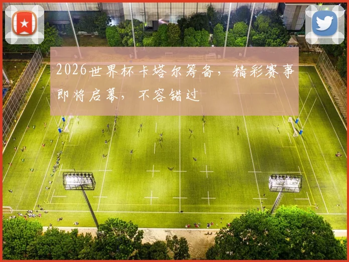 2026世界杯卡塔尔筹备，精彩赛事即将启幕，不容错过