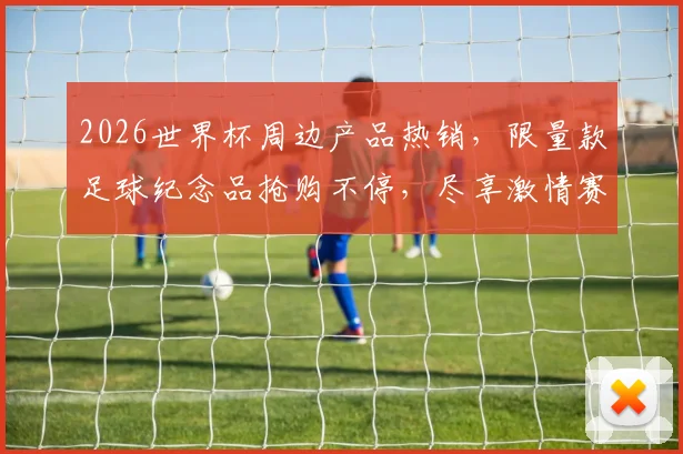 2026世界杯周边产品热销，限量款足球纪念品抢购不停，尽享激情赛事