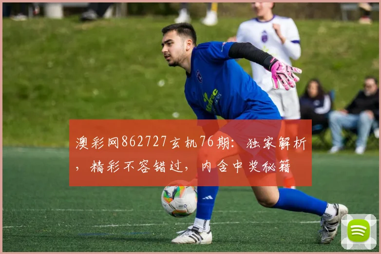 澳彩网862727玄机76期：独家解析，精彩不容错过，内含中奖秘籍