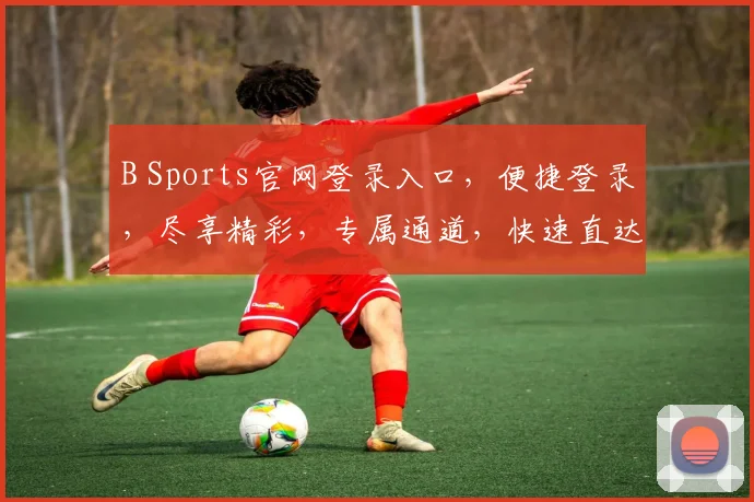 B Sports官网登录入口，便捷登录，尽享精彩，专属通道，快速直达