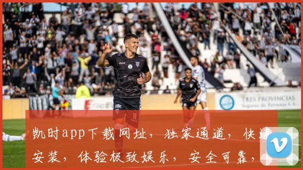 凯时app下载网址，独家通道，快速安装，体验极致娱乐，安全可靠，不容错过