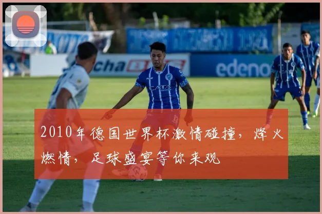 2010年德国世界杯激情碰撞，烽火燃情，足球盛宴等你来观