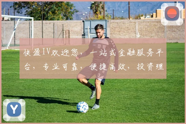 快盈IV欢迎您，一站式金融服务平台，专业可靠，便捷高效，投资理财，首选之选，体验非凡。